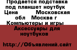Продается подставка под планшет,ноутбук › Цена ­ 400 - Московская обл., Москва г. Компьютеры и игры » Аксессуары для ноутбуков   